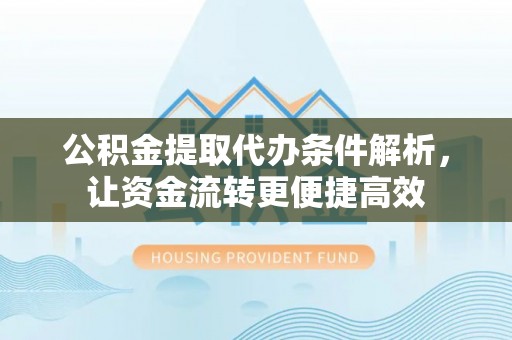 沙溪公积金提取代办条件解析，让资金流转更便捷高效