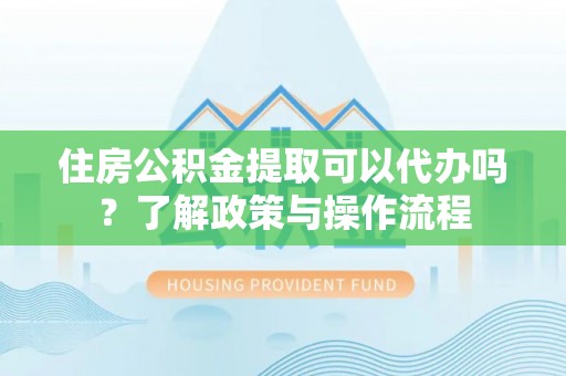 沙溪住房公积金提取可以代办吗？了解政策与操作流程