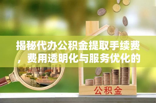 沙溪揭秘代办公积金提取手续费，费用透明化与服务优化的关键