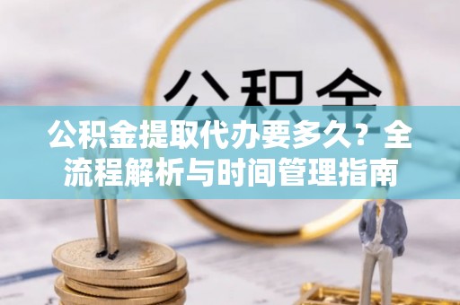 沙溪公积金提取代办要多久？全流程解析与时间管理指南