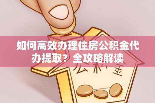 沙溪如何高效办理住房公积金代办提取？全攻略解读