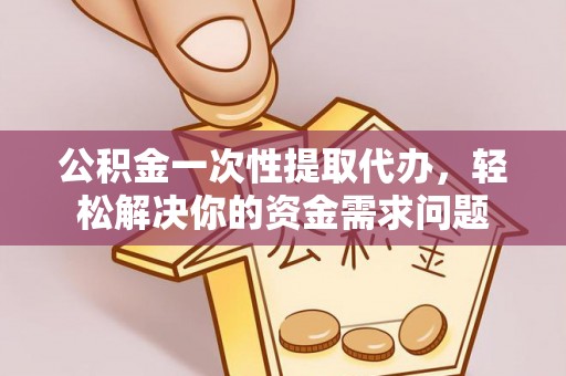沙溪公积金一次性提取代办，轻松解决你的资金需求问题