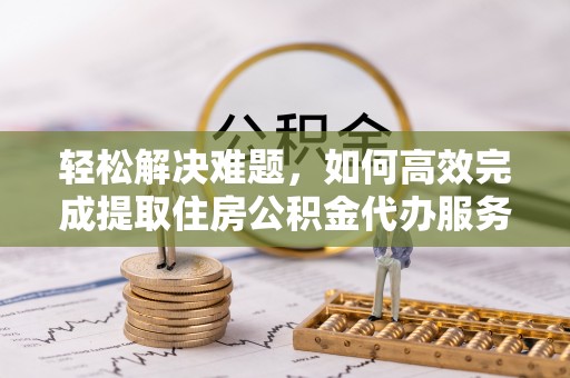 沙溪轻松解决难题，如何高效完成提取住房公积金代办服务