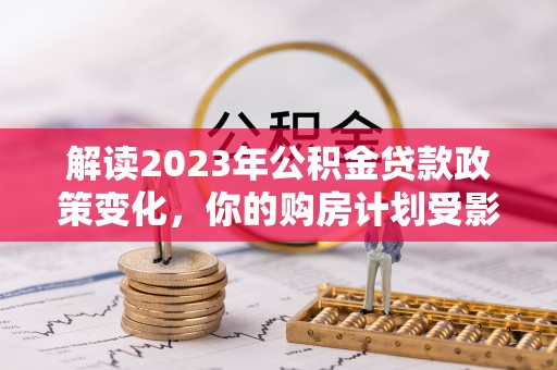 沙溪解读2023年公积金贷款政策变化，你的购房计划受影响了吗？