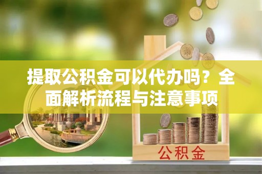 沙溪提取公积金可以代办吗？全面解析流程与注意事项