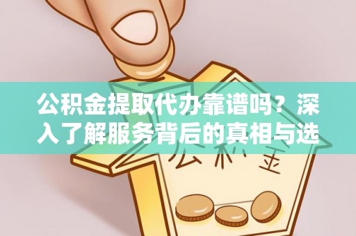 沙溪公积金提取代办靠谱吗？深入了解服务背后的真相与选择指南