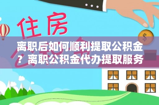 沙溪离职后如何顺利提取公积金？离职公积金代办提取服务助力无忧办理