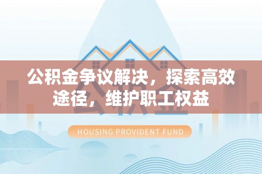 沙溪公积金争议解决，探索高效途径，维护职工权益