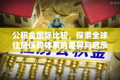 沙溪公积金国际比较，探索全球住房保障体系的差异与启示