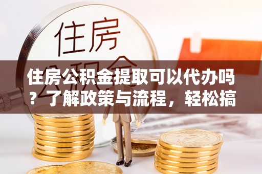 沙溪住房公积金提取可以代办吗？了解政策与流程，轻松搞定公积金提取