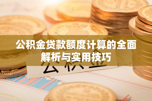 沙溪公积金贷款额度计算的全面解析与实用技巧