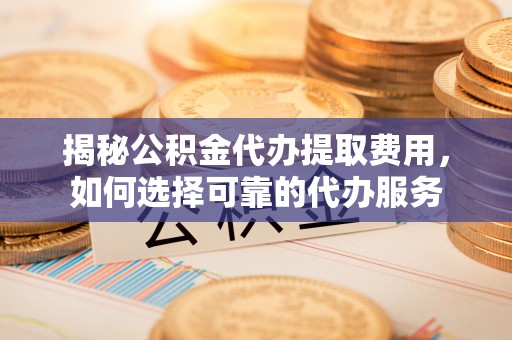 沙溪揭秘公积金代办提取费用，如何选择可靠的代办服务