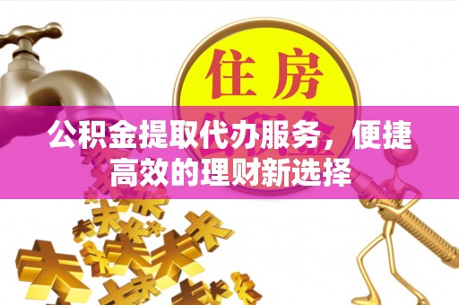 沙溪公积金提取代办服务，便捷高效的理财新选择