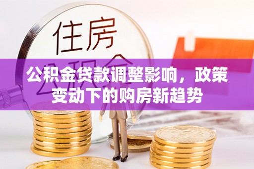 沙溪公积金贷款调整影响，政策变动下的购房新趋势