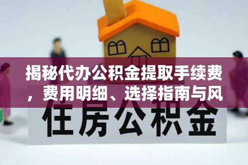 沙溪揭秘代办公积金提取手续费，费用明细、选择指南与风险防范