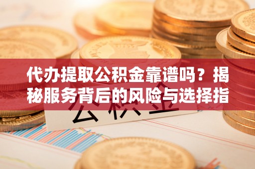 沙溪代办提取公积金靠谱吗？揭秘服务背后的风险与选择指南