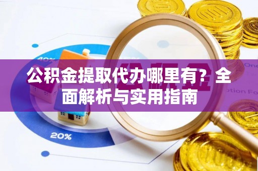 沙溪公积金提取代办哪里有？全面解析与实用指南