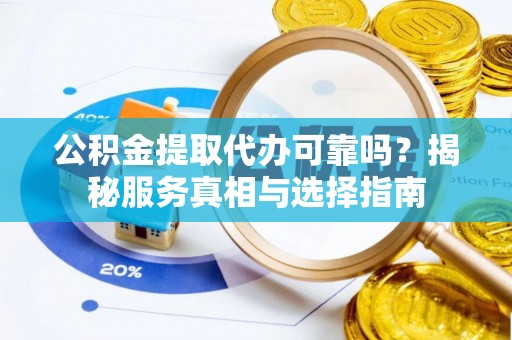 沙溪公积金提取代办可靠吗？揭秘服务真相与选择指南