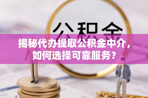 沙溪揭秘代办提取公积金中介，如何选择可靠服务？