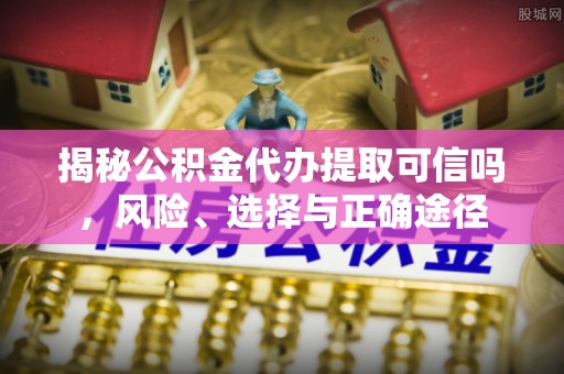 沙溪揭秘公积金代办提取可信吗，风险、选择与正确途径