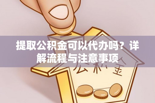 沙溪提取公积金可以代办吗？详解流程与注意事项