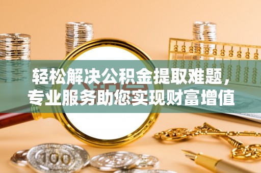 沙溪轻松解决公积金提取难题，专业服务助您实现财富增值——代办公积金提取