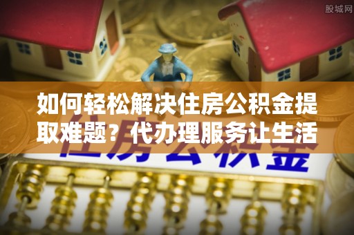 沙溪如何轻松解决住房公积金提取难题？代办理服务让生活更简单