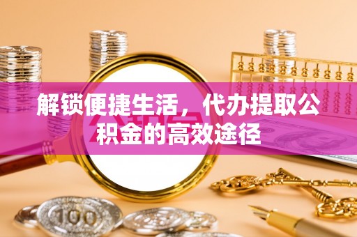 沙溪解锁便捷生活，代办提取公积金的高效途径