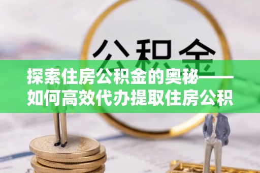 沙溪探索住房公积金的奥秘——如何高效代办提取住房公积金
