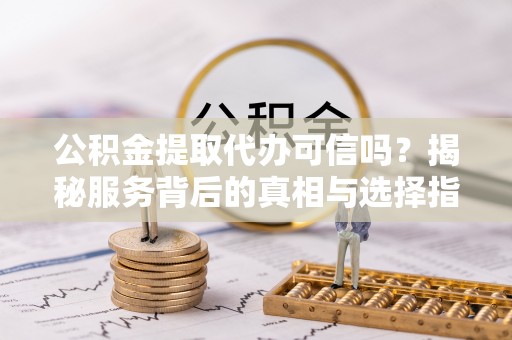 沙溪公积金提取代办可信吗？揭秘服务背后的真相与选择指南