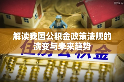 沙溪解读我国公积金政策法规的演变与未来趋势