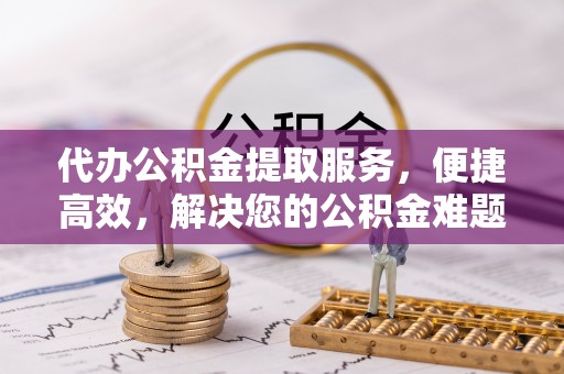 沙溪代办公积金提取服务，便捷高效，解决您的公积金难题