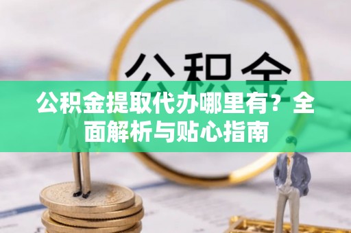 沙溪公积金提取代办哪里有？全面解析与贴心指南