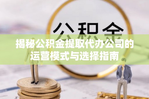 沙溪揭秘公积金提取代办公司的运营模式与选择指南