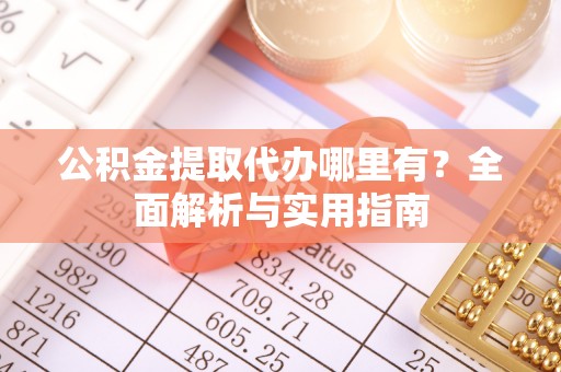 沙溪公积金提取代办哪里有？全面解析与实用指南