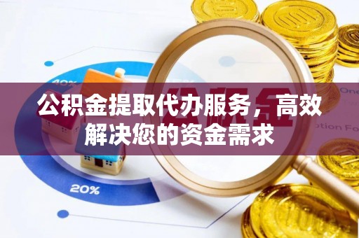 沙溪公积金提取代办服务，高效解决您的资金需求