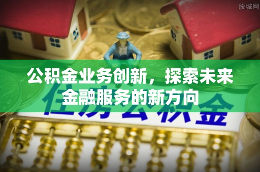 沙溪公积金业务创新，探索未来金融服务的新方向