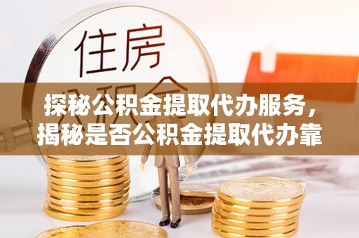 沙溪探秘公积金提取代办服务，揭秘是否公积金提取代办靠谱吗？