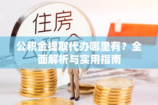 沙溪公积金提取代办哪里有？全面解析与实用指南