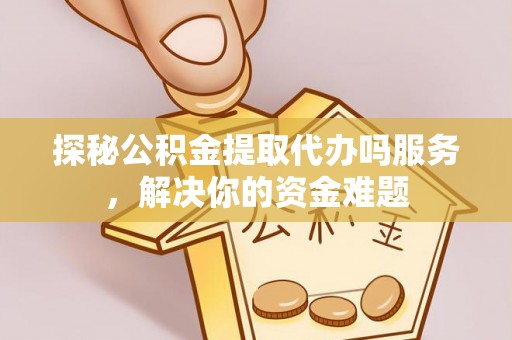 沙溪探秘公积金提取代办吗服务，解决你的资金难题