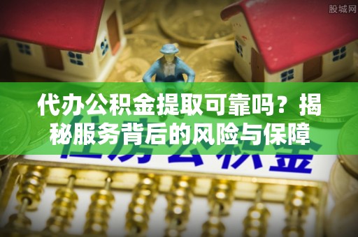 沙溪代办公积金提取可靠吗？揭秘服务背后的风险与保障