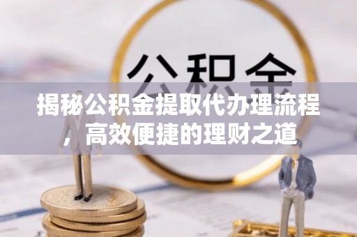 沙溪揭秘公积金提取代办理流程，高效便捷的理财之道