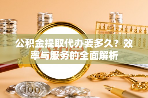 沙溪公积金提取代办要多久？效率与服务的全面解析