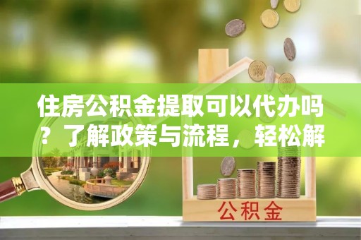 沙溪住房公积金提取可以代办吗？了解政策与流程，轻松解决你的疑问