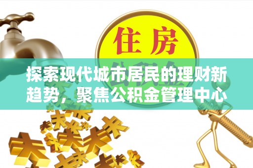沙溪探索现代城市居民的理财新趋势，聚焦公积金管理中心的服务创新