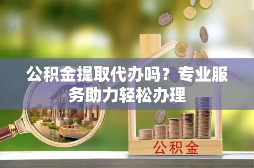 沙溪公积金提取代办吗？专业服务助力轻松办理