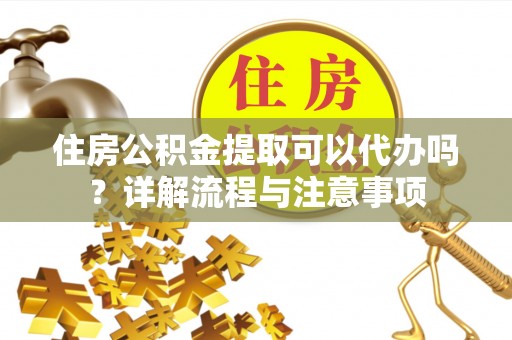 沙溪住房公积金提取可以代办吗？详解流程与注意事项
