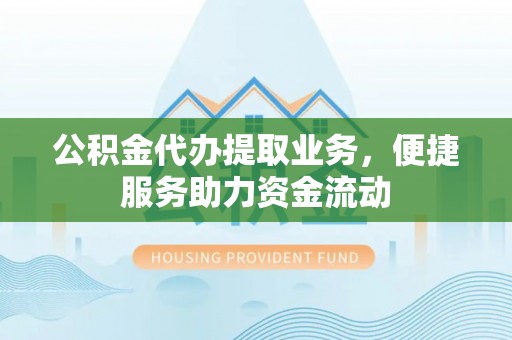 沙溪公积金代办提取业务，便捷服务助力资金流动