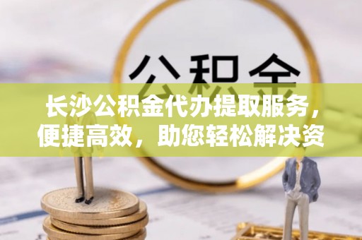 沙溪长沙公积金代办提取服务，便捷高效，助您轻松解决资金需求