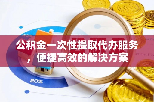沙溪公积金一次性提取代办服务，便捷高效的解决方案